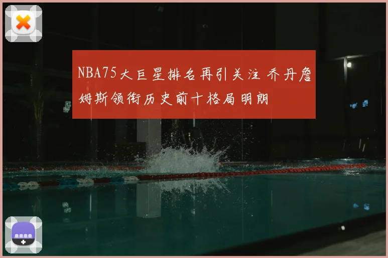 NBA75大巨星排名再引关注 乔丹詹姆斯领衔历史前十格局明朗