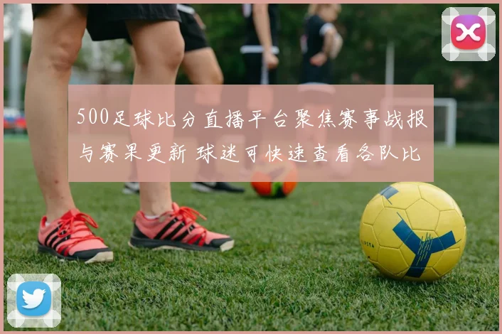 500足球比分直播平台聚焦赛事战报与赛果更新 球迷可快速查看各队比分变化