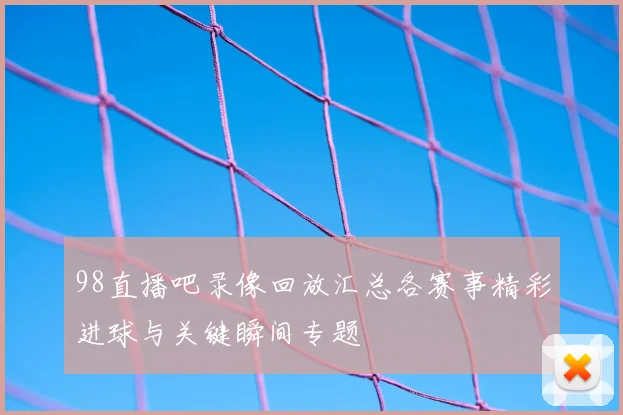 98直播吧录像回放汇总各赛事精彩进球与关键瞬间专题