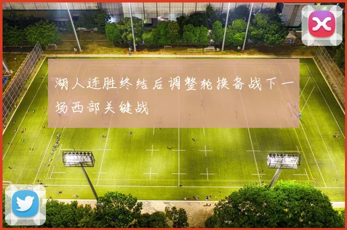 湖人连胜终结后调整轮换备战下一场西部关键战