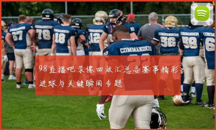 98直播吧录像回放汇总各赛事精彩进球与关键瞬间专题
