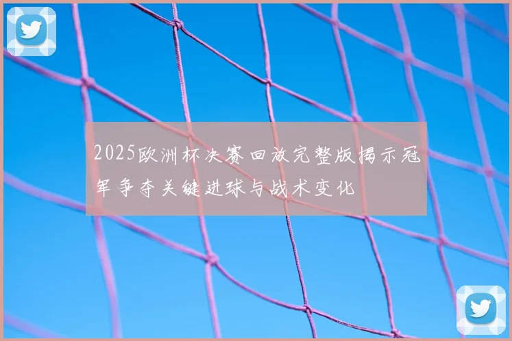 2025欧洲杯决赛回放完整版揭示冠军争夺关键进球与战术变化