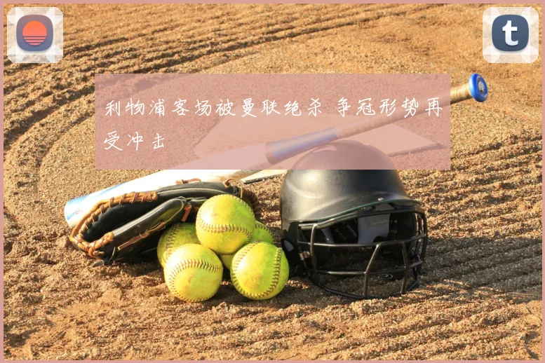 利物浦客场被曼联绝杀 争冠形势再受冲击