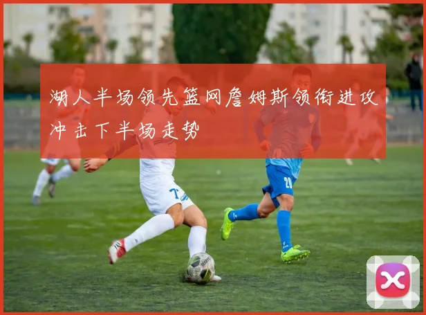 湖人半场领先篮网詹姆斯领衔进攻冲击下半场走势