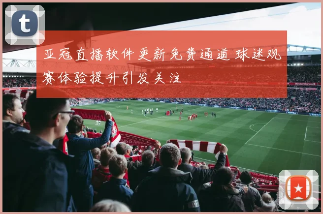 亚冠直播软件更新免费通道 球迷观赛体验提升引发关注