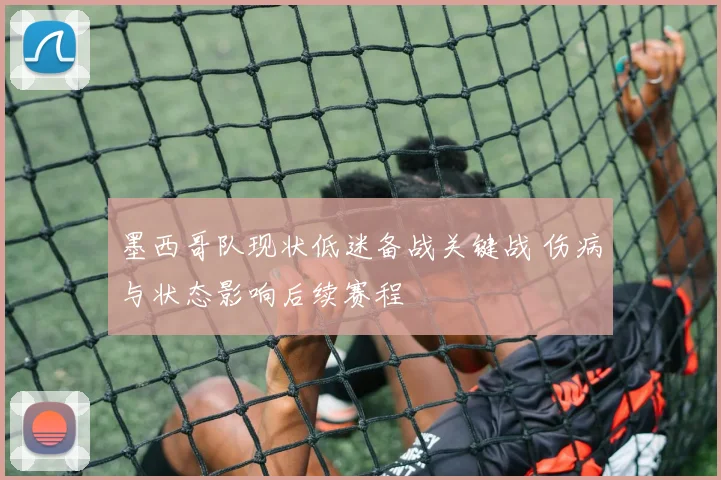 墨西哥队现状低迷备战关键战 伤病与状态影响后续赛程