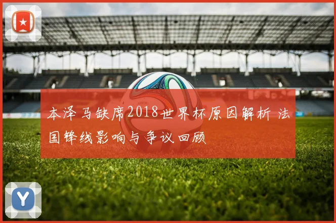 本泽马缺席2018世界杯原因解析 法国锋线影响与争议回顾