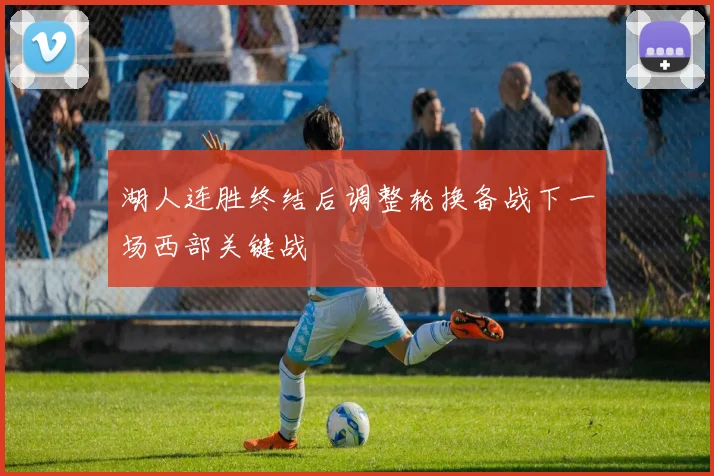 湖人连胜终结后调整轮换备战下一场西部关键战