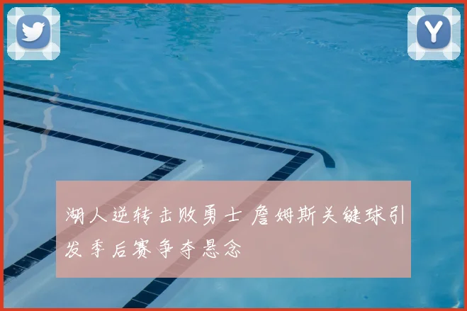 湖人逆转击败勇士 詹姆斯关键球引发季后赛争夺悬念