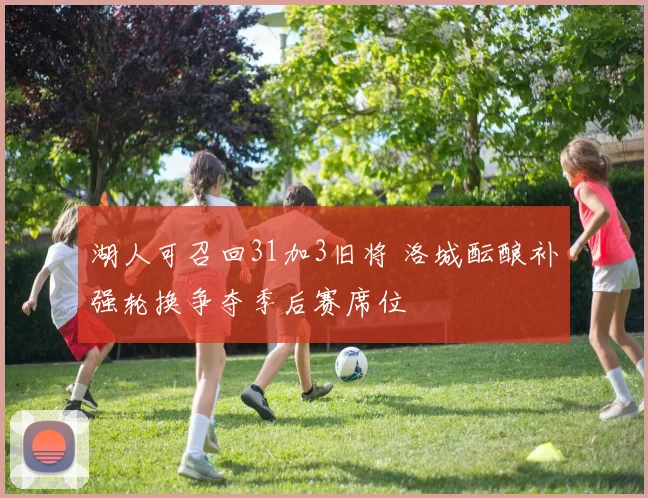 湖人可召回31加3旧将 洛城酝酿补强轮换争夺季后赛席位