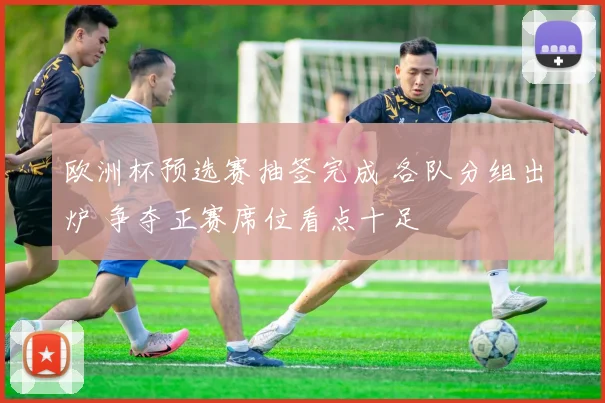 欧洲杯预选赛抽签完成 各队分组出炉 争夺正赛席位看点十足