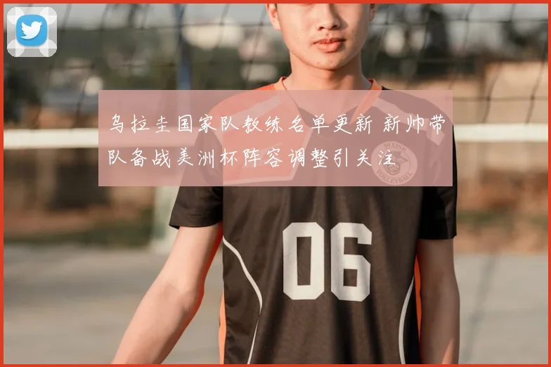 乌拉圭国家队教练名单更新 新帅带队备战美洲杯阵容调整引关注