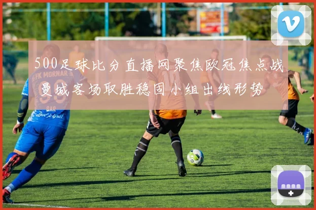 500足球比分直播网聚焦欧冠焦点战 曼城客场取胜稳固小组出线形势