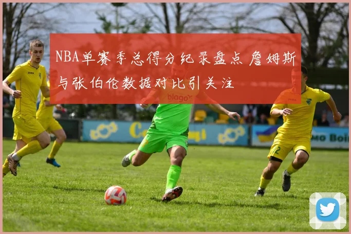 NBA单赛季总得分纪录盘点 詹姆斯与张伯伦数据对比引关注