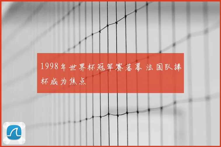 1998年世界杯冠军赛落幕 法国队捧杯成为焦点