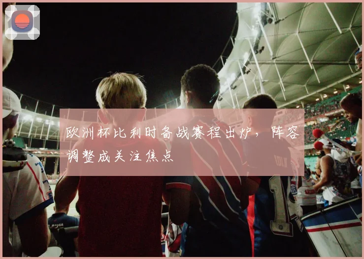 欧洲杯比利时备战赛程出炉，阵容调整成关注焦点