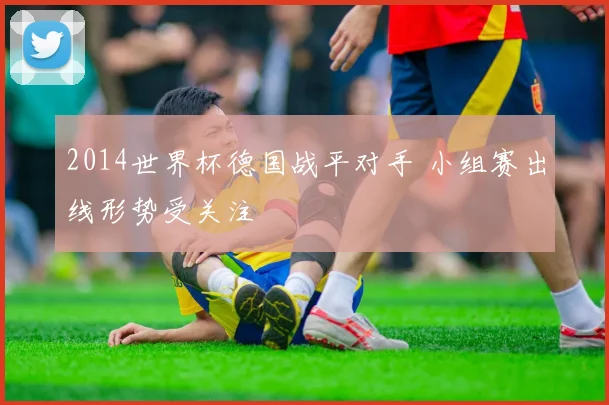2014世界杯德国战平对手 小组赛出线形势受关注