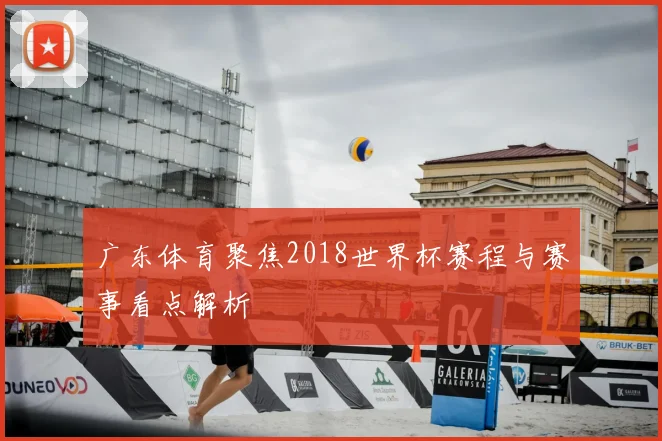 广东体育聚焦2018世界杯赛程与赛事看点解析
