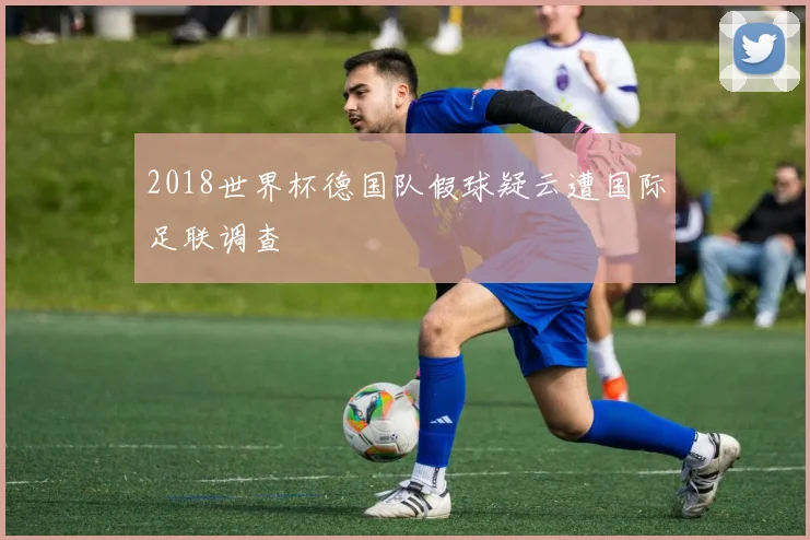 2018世界杯德国队假球疑云遭国际足联调查