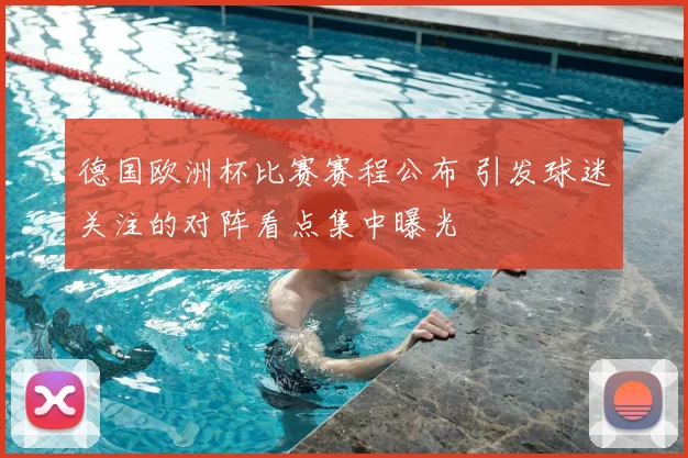 德国欧洲杯比赛赛程公布 引发球迷关注的对阵看点集中曝光
