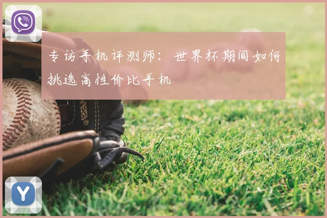 专访手机评测师：世界杯期间如何挑选高性价比手机