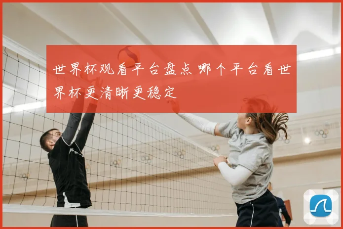 世界杯观看平台盘点 哪个平台看世界杯更清晰更稳定