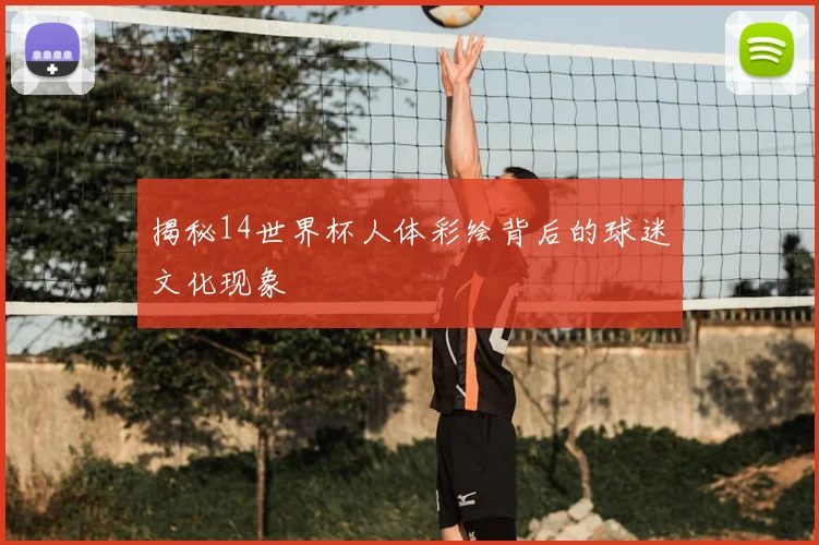 揭秘14世界杯人体彩绘背后的球迷文化现象