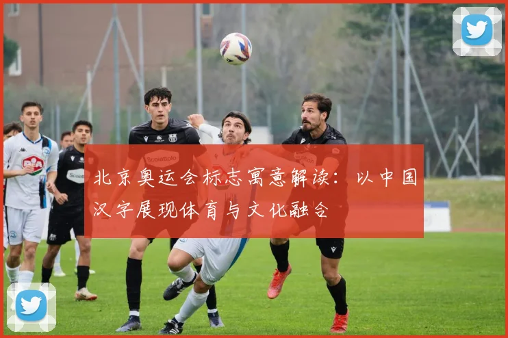 北京奥运会标志寓意解读:以中国汉字展现体育与文化融合