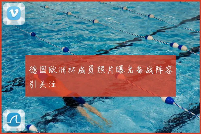 德国欧洲杯成员照片曝光备战阵容引关注