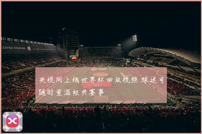 央视网上线世界杯回放视频 球迷可随时重温经典赛事