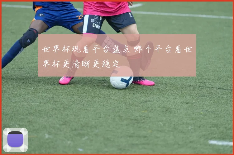 世界杯观看平台盘点 哪个平台看世界杯更清晰更稳定