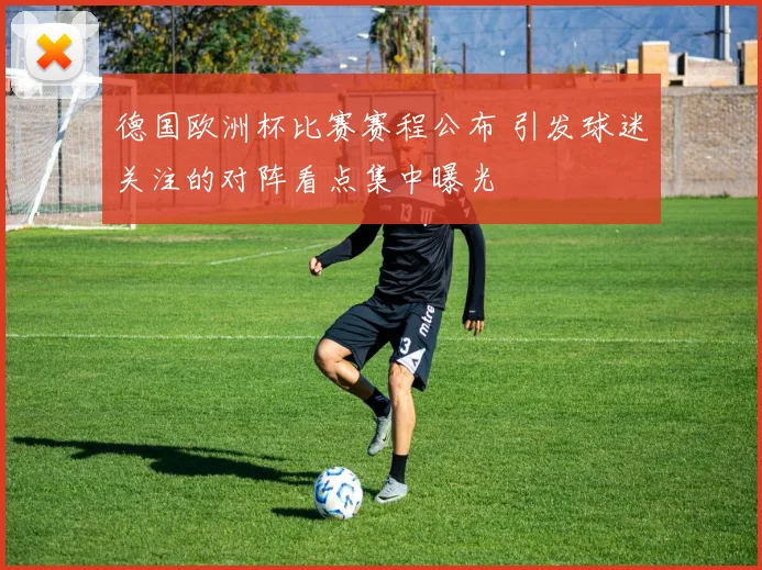 德国欧洲杯比赛赛程公布 引发球迷关注的对阵看点集中曝光