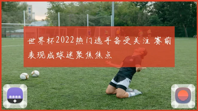 世界杯2022热门选手备受关注 赛前表现成球迷聚焦焦点