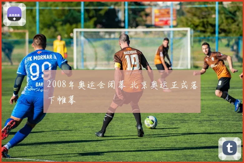 2008年奥运会闭幕 北京奥运正式落下帷幕