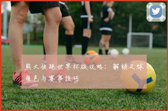熊大快跑世界杯版攻略：解锁足球角色与赛事技巧